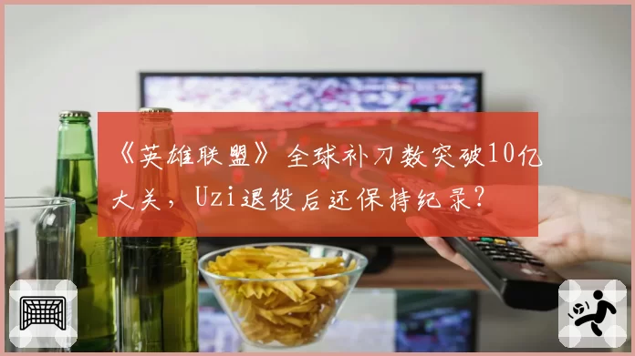 《英雄联盟》全球补刀数突破10亿大关，Uzi退役后还保持纪录？