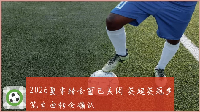 2026夏季转会窗已关闭 英超英冠多笔自由转会确认