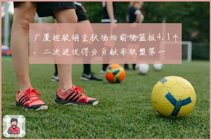 广厦控股胡金秋场均前场篮板4.1个,二次进攻得分贡献率联盟第一