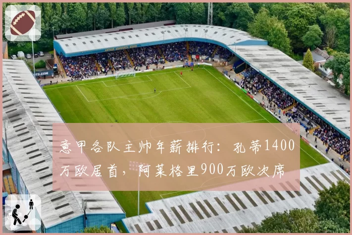意甲各队主帅年薪排行：孔蒂1400万欧居首，阿莱格里900万欧次席