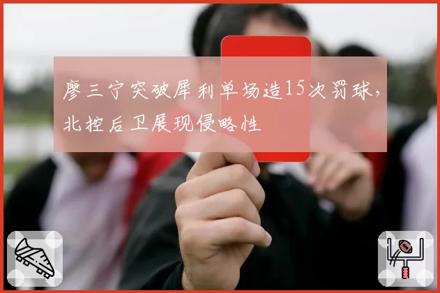 廖三宁突破犀利单场造15次罚球，北控后卫展现侵略性