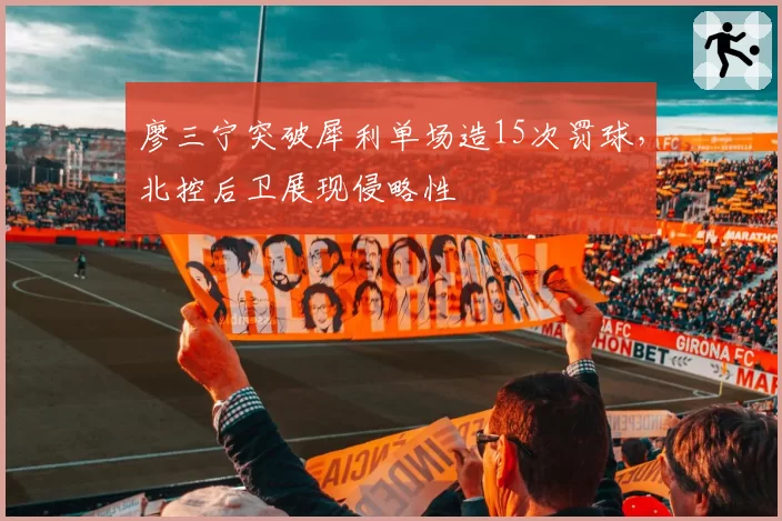 廖三宁突破犀利单场造15次罚球,北控后卫展现侵略性