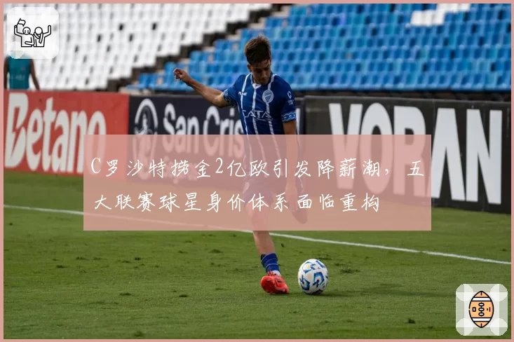 C罗沙特捞金2亿欧引发降薪潮,五大联赛球星身价体系面临重构