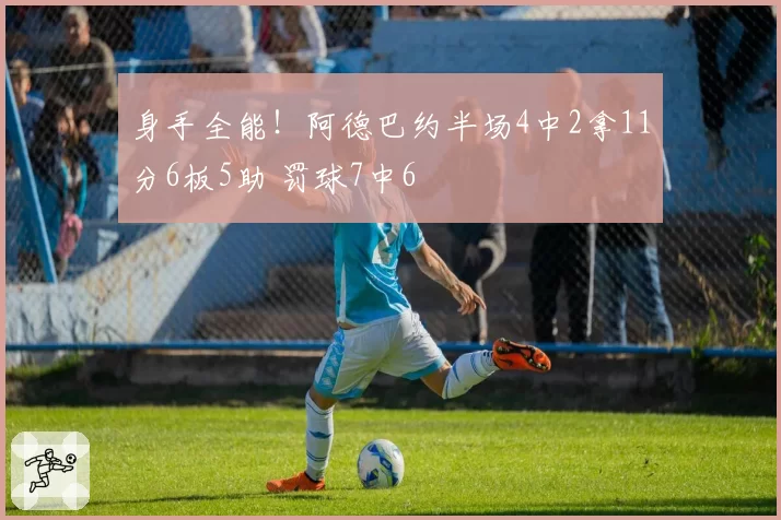 身手全能!阿德巴约半场4中2拿11分6板5助 罚球7中6