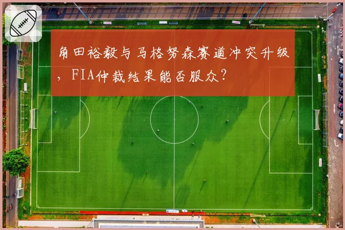 角田裕毅与马格努森赛道冲突升级,FIA仲裁结果能否服众?