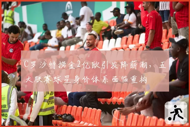 C罗沙特捞金2亿欧引发降薪潮,五大联赛球星身价体系面临重构