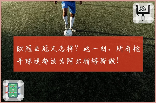 欧冠丢冠又怎样？这一刻，所有枪手球迷都该为阿尔特塔骄傲！