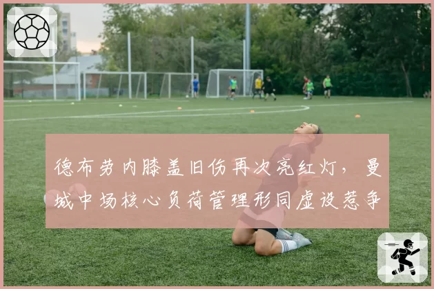 德布劳内膝盖旧伤再次亮红灯,曼城中场核心负荷管理形同虚设惹争议