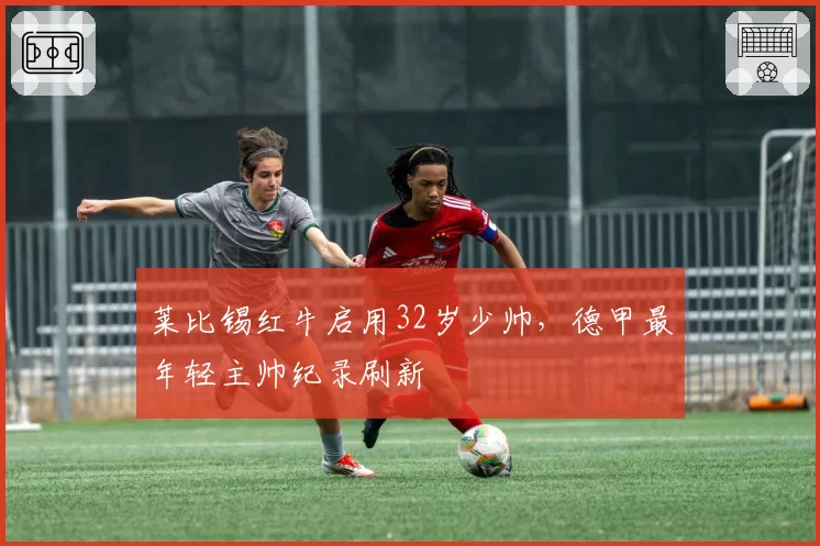 莱比锡红牛启用32岁少帅，德甲最年轻主帅纪录刷新