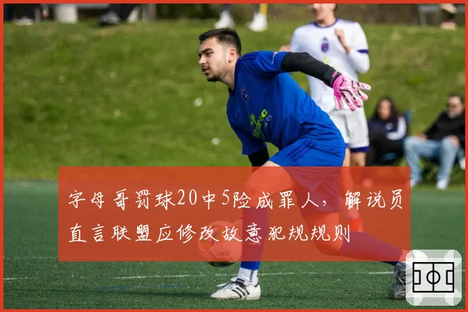 字母哥罚球20中5险成罪人，解说员直言联盟应修改故意犯规规则