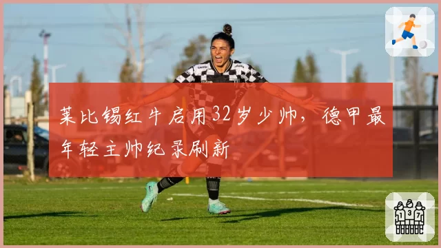 莱比锡红牛启用32岁少帅，德甲最年轻主帅纪录刷新