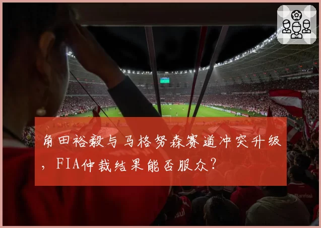 角田裕毅与马格努森赛道冲突升级，FIA仲裁结果能否服众？