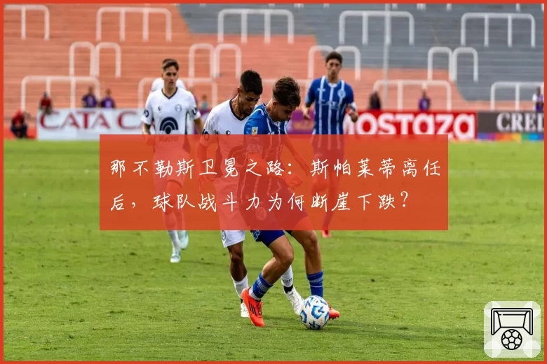 那不勒斯卫冕之路：斯帕莱蒂离任后，球队战斗力为何断崖下跌？