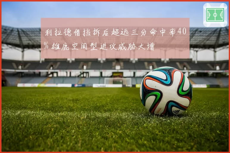 利拉德借挡拆后超远三分命中率40% 雄鹿空间型进攻威胁大增
