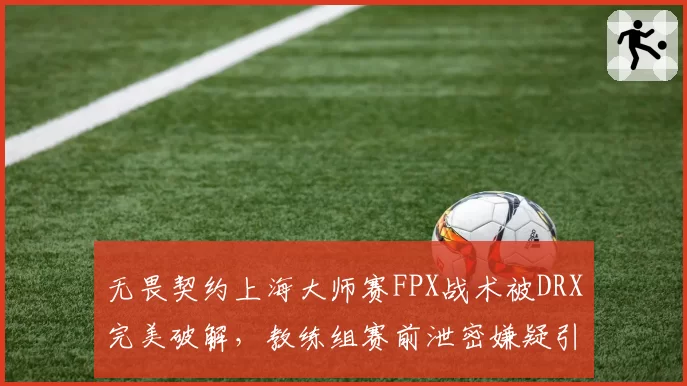 无畏契约上海大师赛FPX战术被DRX完美破解，教练组赛前泄密嫌疑引讨论