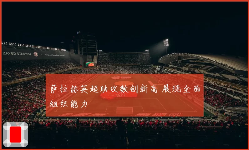 萨拉赫英超助攻数创新高 展现全面组织能力