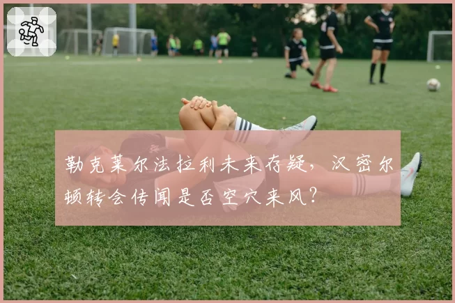 勒克莱尔法拉利未来存疑，汉密尔顿转会传闻是否空穴来风？