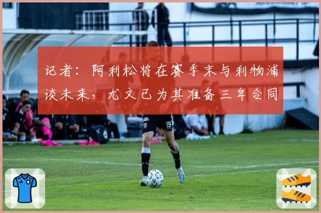 记者：阿利松将在赛季末与利物浦谈未来，尤文已为其准备三年合同