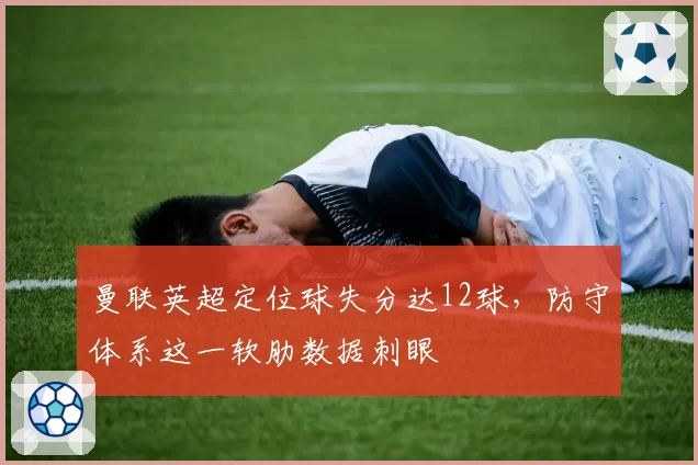 曼联英超定位球失分达12球，防守体系这一软肋数据刺眼