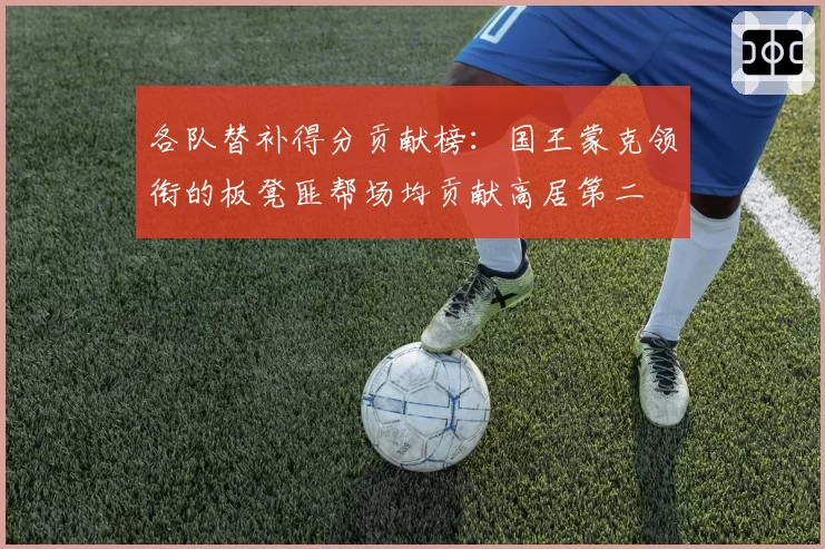 各队替补得分贡献榜:国王蒙克领衔的板凳匪帮场均贡献高居第二
