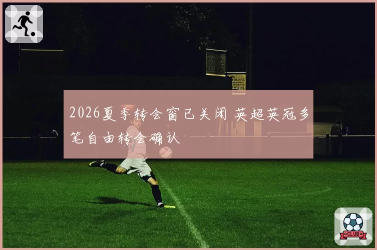 2026夏季转会窗已关闭 英超英冠多笔自由转会确认
