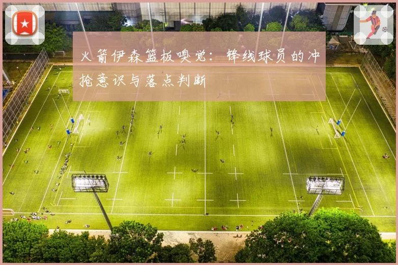 火箭伊森篮板嗅觉:锋线球员的冲抢意识与落点判断