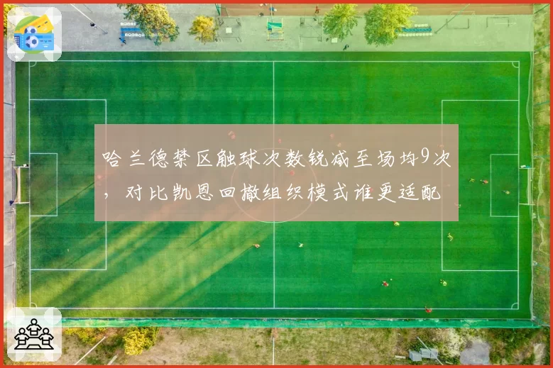 哈兰德禁区触球次数锐减至场均9次，对比凯恩回撤组织模式谁更适配曼城体系