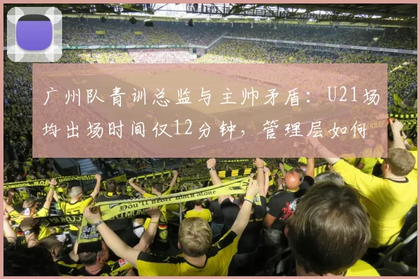 广州队青训总监与主帅矛盾：U21场均出场时间仅12分钟，管理层如何调和