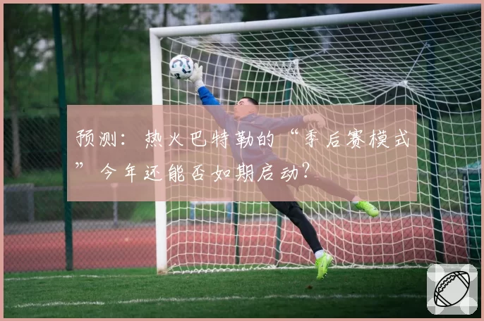 预测:热火巴特勒的“季后赛模式”今年还能否如期启动?