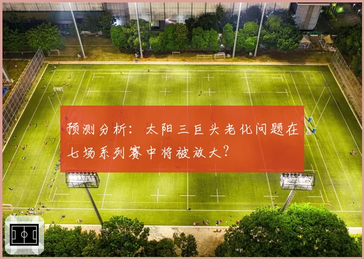 预测分析:太阳三巨头老化问题在七场系列赛中将被放大?