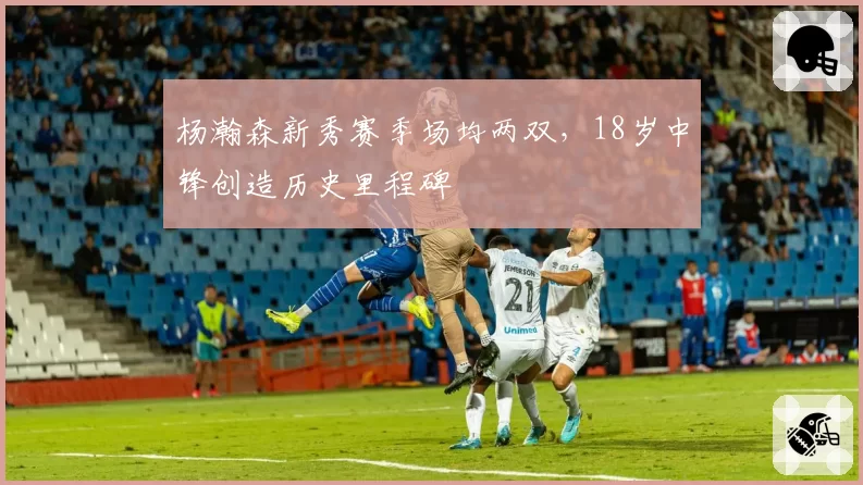 杨瀚森新秀赛季场均两双，18岁中锋创造历史里程碑