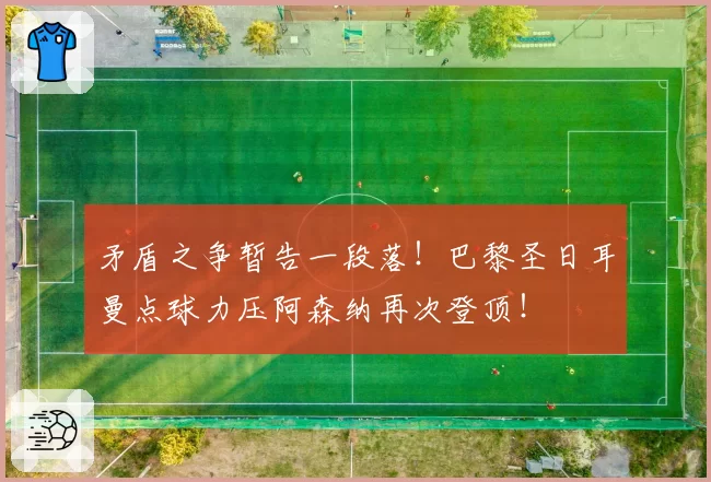 矛盾之争暂告一段落！巴黎圣日耳曼点球力压阿森纳再次登顶！