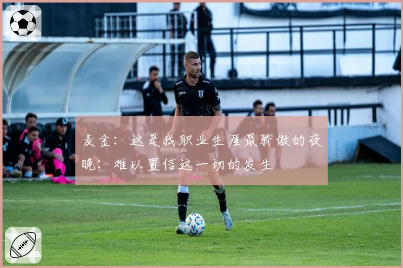 麦金：这是我职业生涯最骄傲的夜晚；难以置信这一切的发生