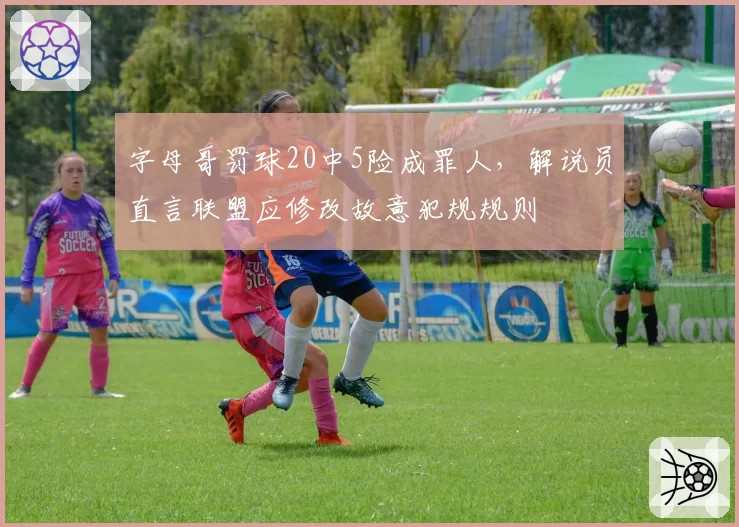 字母哥罚球20中5险成罪人，解说员直言联盟应修改故意犯规规则