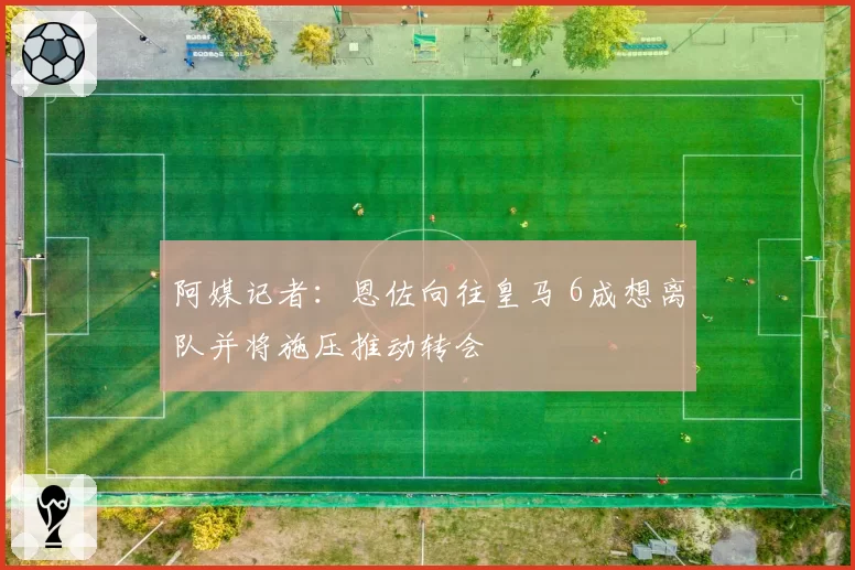 阿媒记者：恩佐向往皇马 6成想离队并将施压推动转会