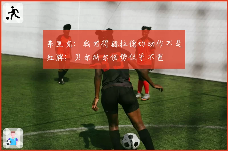 弗里克:我觉得赫拉德的动作不是红牌;贝尔纳尔伤势似乎不重