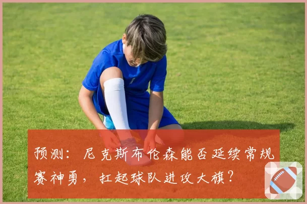 预测:尼克斯布伦森能否延续常规赛神勇,扛起球队进攻大旗?