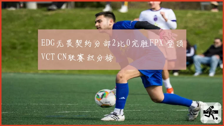 EDG无畏契约分部2比0完胜FPX 登顶VCT CN联赛积分榜