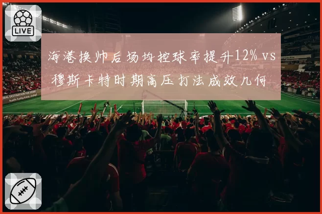 海港换帅后场均控球率提升12% vs 穆斯卡特时期高压打法成效几何