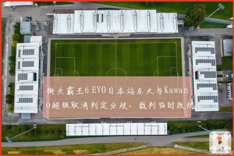 街头霸王6 EVO日本站东大与Kawano超级取消判定分歧,裁判临时改规则遭集体抗议