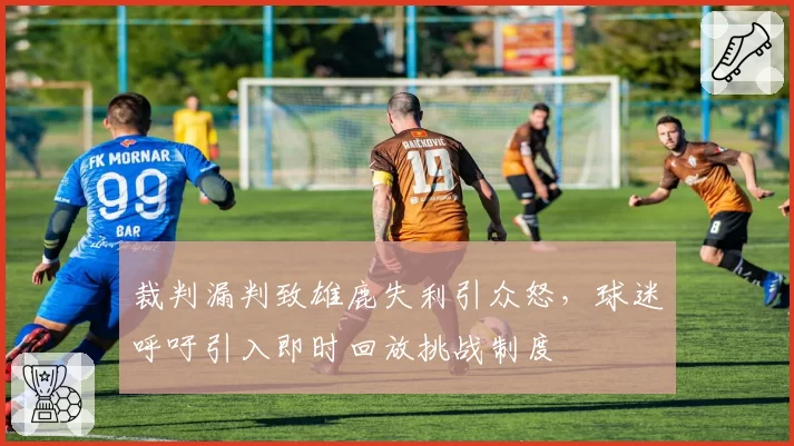 裁判漏判致雄鹿失利引众怒,球迷呼吁引入即时回放挑战制度