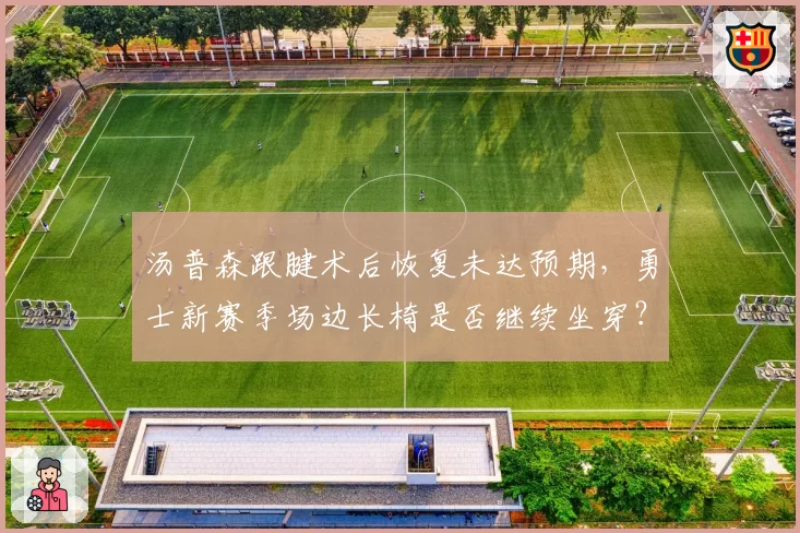 汤普森跟腱术后恢复未达预期,勇士新赛季场边长椅是否继续坐穿?