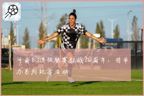河南队顶级联赛征战20周年,将举办系列纪念活动