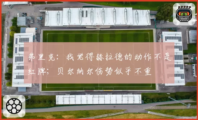 弗里克:我觉得赫拉德的动作不是红牌;贝尔纳尔伤势似乎不重