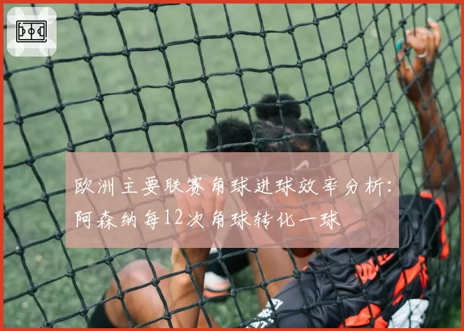 欧洲主要联赛角球进球效率分析：阿森纳每12次角球转化一球