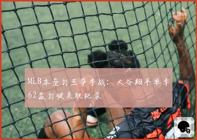 MLB本垒打王争夺战：大谷翔平单季62轰打破美联纪录