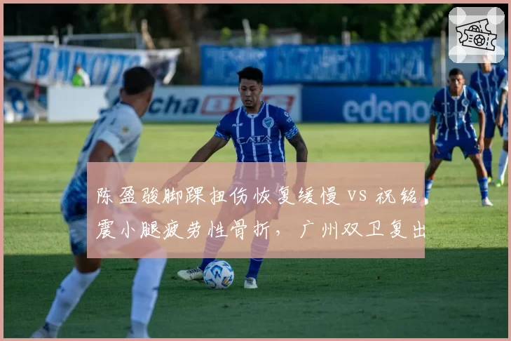 陈盈骏脚踝扭伤恢复缓慢 vs 祝铭震小腿疲劳性骨折，广州双卫复出时间表错开