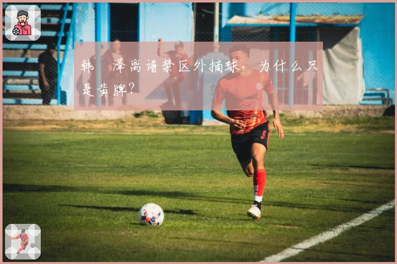 韩镕泽离谱禁区外摘球,为什么只是黄牌?