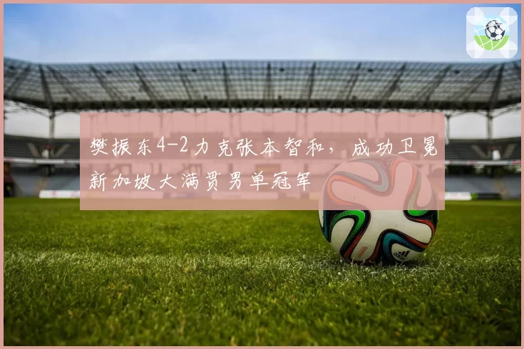 樊振东4-2力克张本智和，成功卫冕新加坡大满贯男单冠军