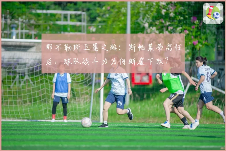 那不勒斯卫冕之路：斯帕莱蒂离任后，球队战斗力为何断崖下跌？